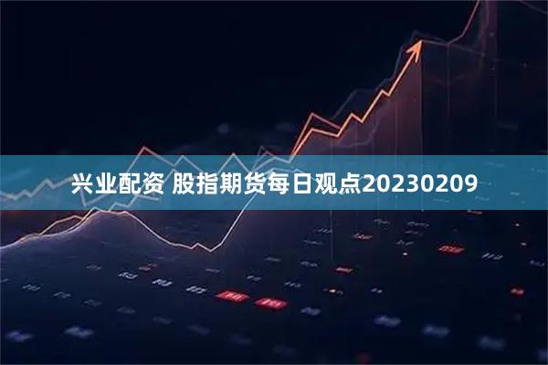 兴业配资 股指期货每日观点20230209