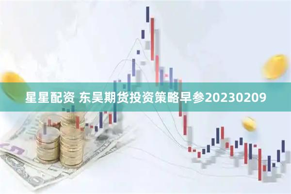 星星配资 东吴期货投资策略早参20230209