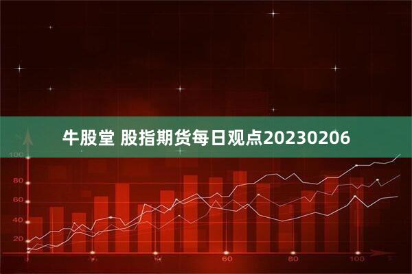 牛股堂 股指期货每日观点20230206