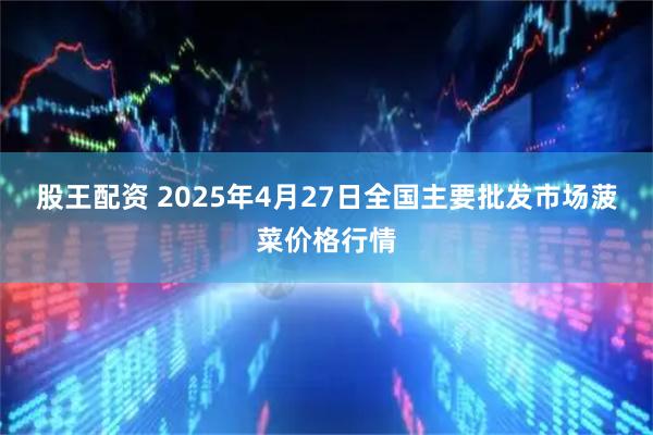 股王配资 2025年4月27日全国主要批发市场菠菜价格行情