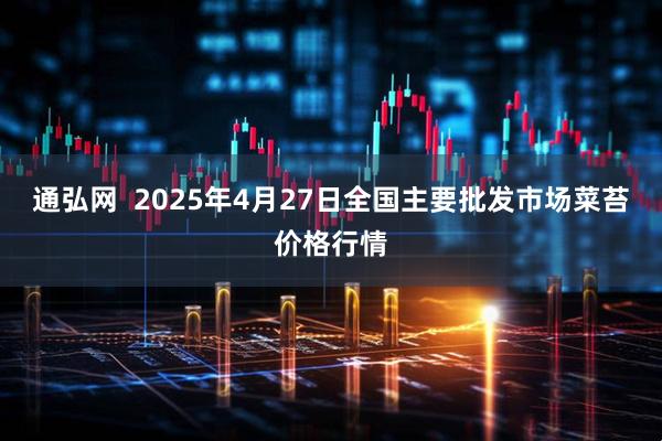 通弘网  2025年4月27日全国主要批发市场菜苔价格行情