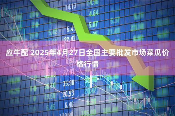 应牛配 2025年4月27日全国主要批发市场菜瓜价格行情