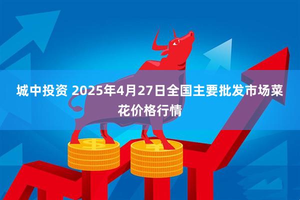 城中投资 2025年4月27日全国主要批发市场菜花价格行情