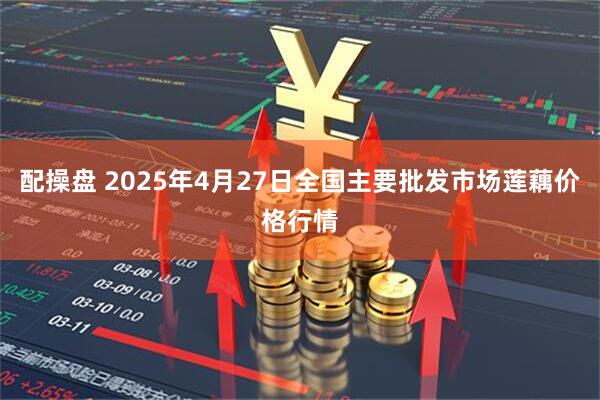 配操盘 2025年4月27日全国主要批发市场莲藕价格行情