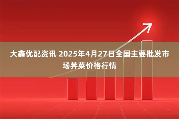 大鑫优配资讯 2025年4月27日全国主要批发市场荠菜价格行情