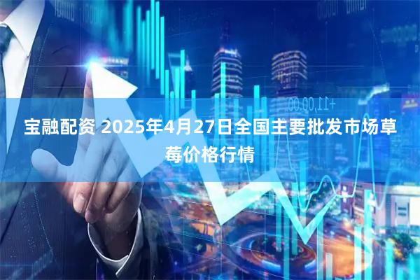 宝融配资 2025年4月27日全国主要批发市场草莓价格行情