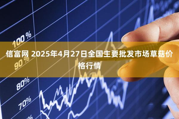 信富网 2025年4月27日全国主要批发市场草菇价格行情