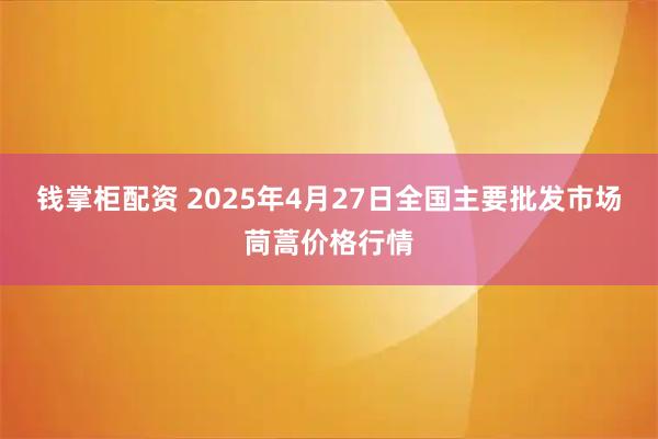 钱掌柜配资 2025年4月27日全国主要批发市场茼蒿价格行情