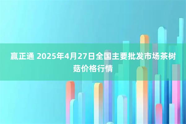 赢正通 2025年4月27日全国主要批发市场茶树菇价格行情