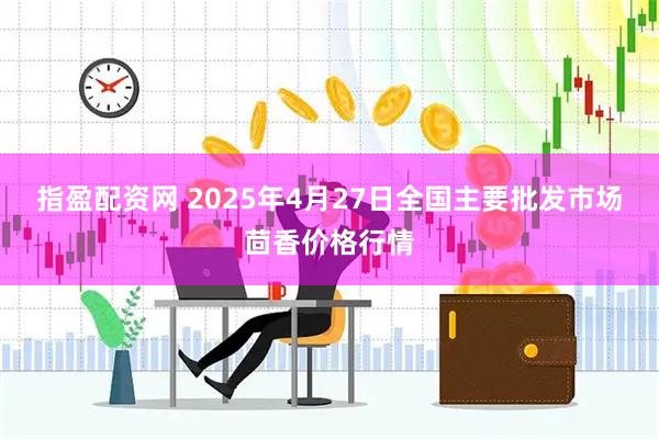 指盈配资网 2025年4月27日全国主要批发市场茴香价格行情