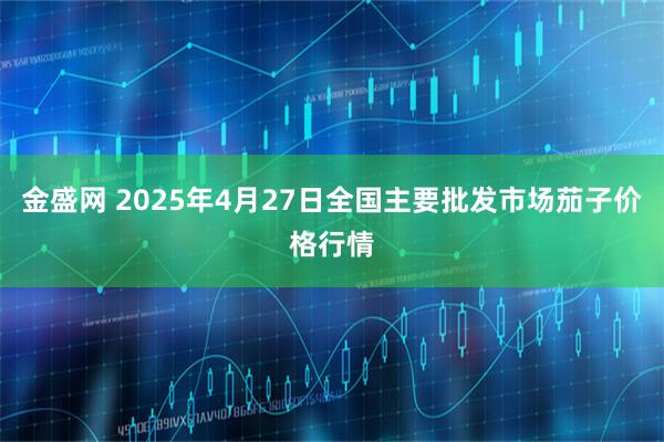 金盛网 2025年4月27日全国主要批发市场茄子价格行情
