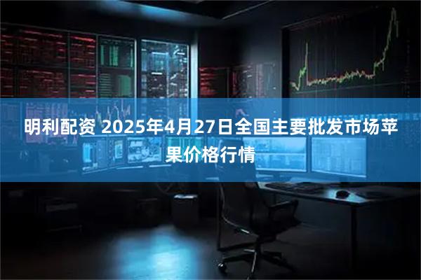 明利配资 2025年4月27日全国主要批发市场苹果价格行情