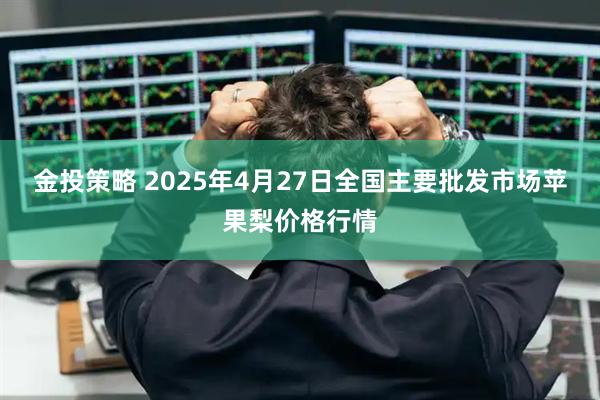 金投策略 2025年4月27日全国主要批发市场苹果梨价格行情