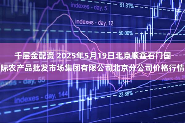 千层金配资 2025年5月19日北京顺鑫石门国际农产品批发市场集团有限公司北京分公司价格行情