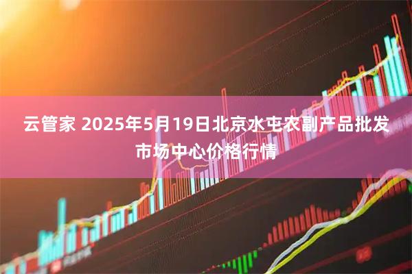 云管家 2025年5月19日北京水屯农副产品批发市场中心价格行情