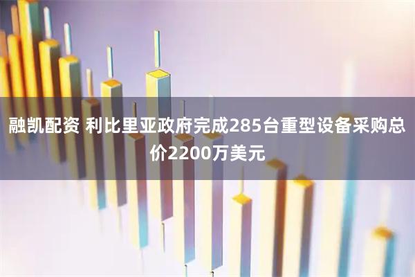 融凯配资 利比里亚政府完成285台重型设备采购总价2200万美元