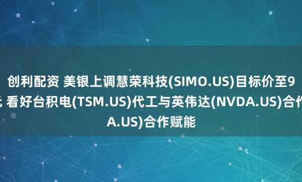创利配资 美银上调慧荣科技(SIMO.US)目标价至90美元 看好台积电(TSM.US)代工与英伟达(NVDA.US)合作赋能