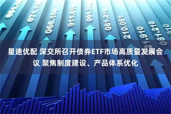 星速优配 深交所召开债券ETF市场高质量发展会议 聚焦制度建设、产品体系优化