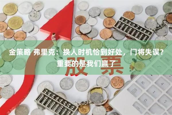 金策略 弗里克：换人时机恰到好处，门将失误？重要的是我们赢了