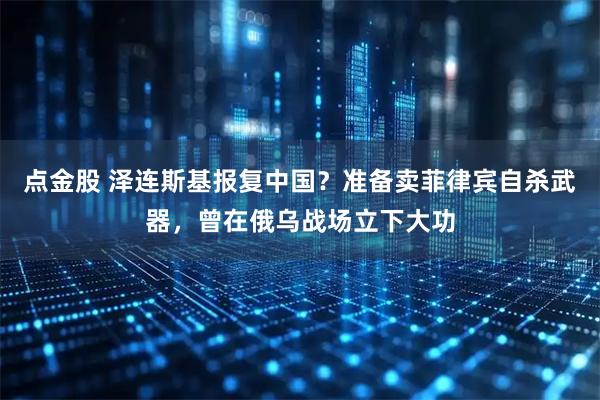 点金股 泽连斯基报复中国？准备卖菲律宾自杀武器，曾在俄乌战场立下大功