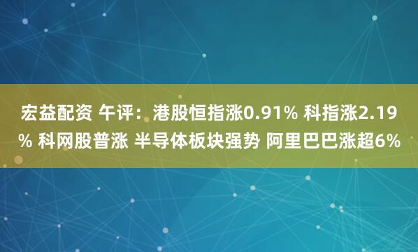宏益配资 午评：港股恒指涨0.91% 科指涨2.19% 科网股普涨 半导体板块强势 阿里巴巴涨超6%