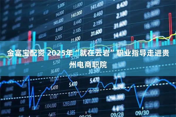 金富宝配资 2025年“就在云岩”职业指导走进贵州电商职院