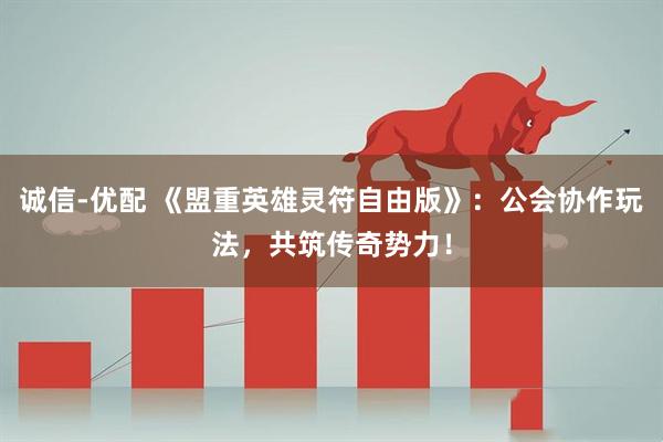 诚信-优配 《盟重英雄灵符自由版》：公会协作玩法，共筑传奇势力！