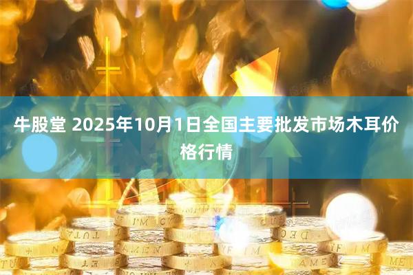 牛股堂 2025年10月1日全国主要批发市场木耳价格行情