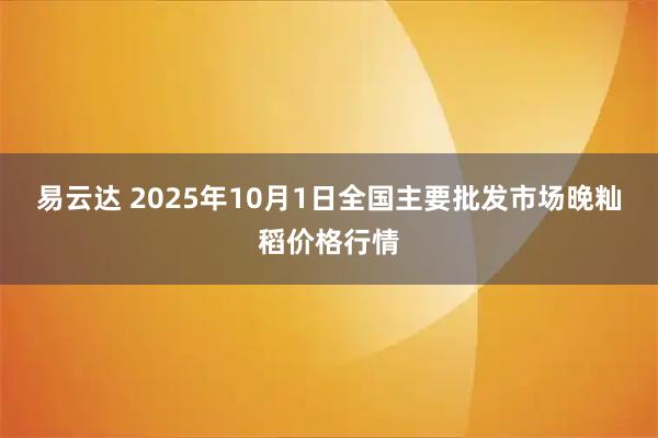 易云达 2025年10月1日全国主要批发市场晚籼稻价格行情
