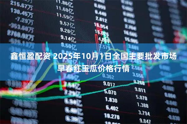鑫恒盈配资 2025年10月1日全国主要批发市场早春红玉瓜价格行情