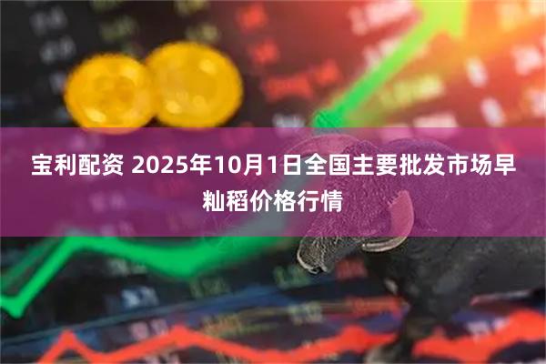 宝利配资 2025年10月1日全国主要批发市场早籼稻价格行情