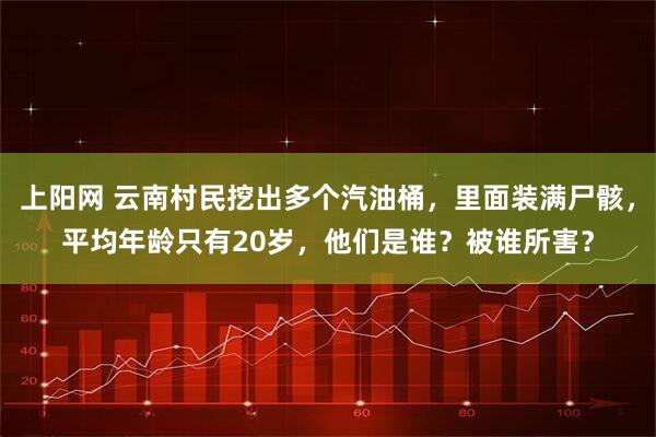上阳网 云南村民挖出多个汽油桶，里面装满尸骸，平均年龄只有20岁，他们是谁？被谁所害？
