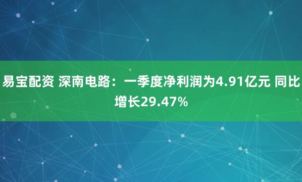 易宝配资 深南电路：一季度净利润为4.91亿元 同比增长29.47%