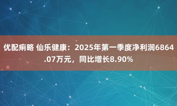 优配痢略 仙乐健康：2025年第一季度净利润6864.07万元，同比增长8.90%