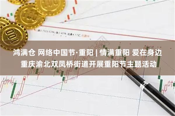 鸿满仓 网络中国节·重阳 | 情满重阳 爱在身边 重庆渝北双凤桥街道开展重阳节主题活动