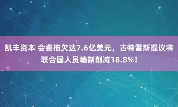 凯丰资本 会费拖欠达7.6亿美元，古特雷斯提议将联合国人员编制削减18.8%！