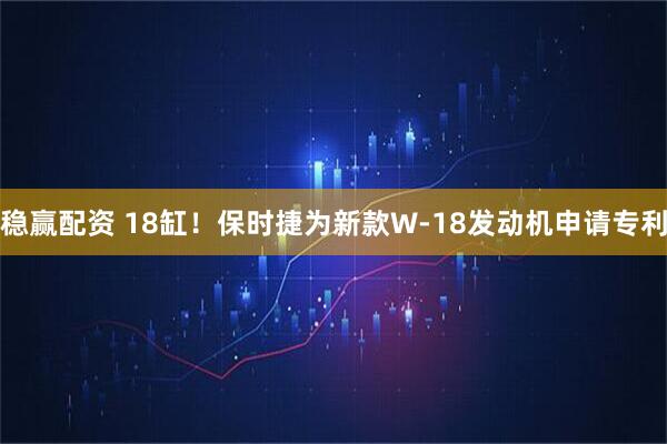稳赢配资 18缸！保时捷为新款W-18发动机申请专利