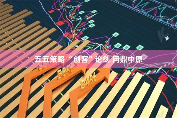五五策略 “创客”论剑 问鼎中原