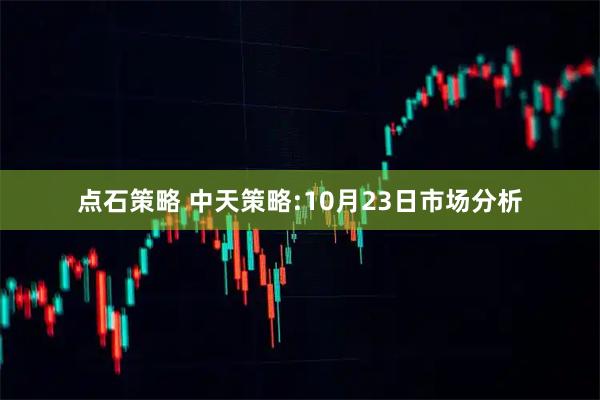 点石策略 中天策略:10月23日市场分析