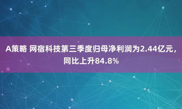 A策略 网宿科技第三季度归母净利润为2.44亿元，同比上升84.8%