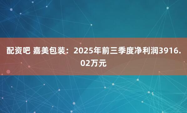 配资吧 嘉美包装：2025年前三季度净利润3916.02万元
