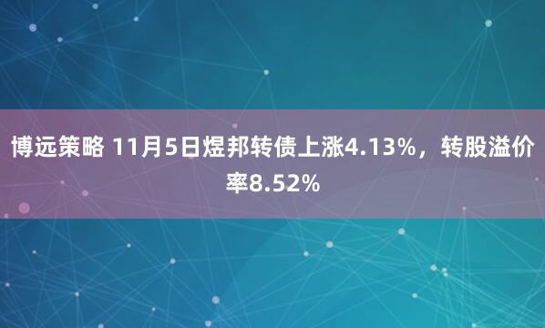 博远策略 11月5日煜邦转债上涨4.13%，转股溢价率8.52%