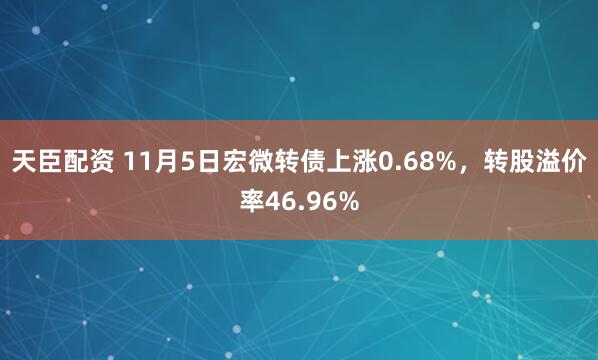 天臣配资 11月5日宏微转债上涨0.68%，转股溢价率46.96%