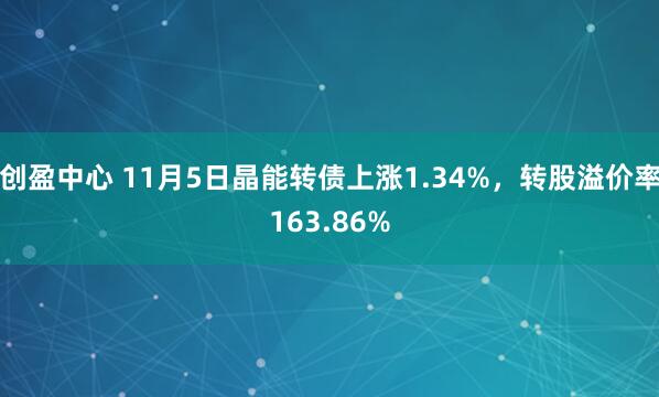 创盈中心 11月5日晶能转债上涨1.34%，转股溢价率163.86%