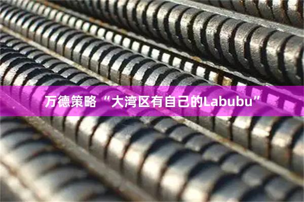 万德策略 “大湾区有自己的Labubu”
