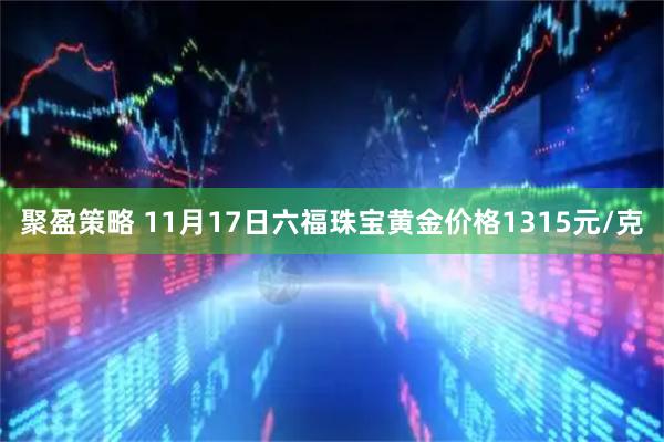 聚盈策略 11月17日六福珠宝黄金价格1315元/克