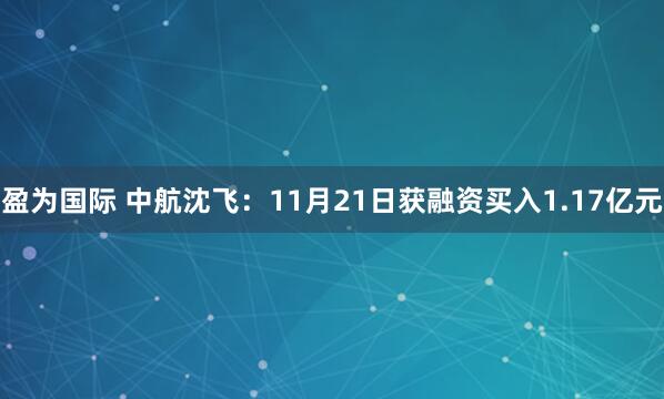 盈为国际 中航沈飞：11月21日获融资买入1.17亿元