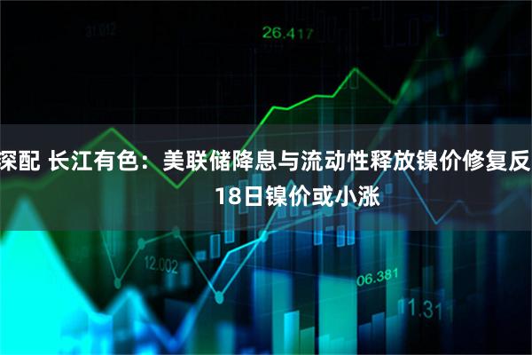 泸深配 长江有色：美联储降息与流动性释放镍价修复反弹           18日镍价或小涨