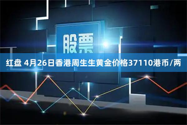 红盘 4月26日香港周生生黄金价格37110港币/两