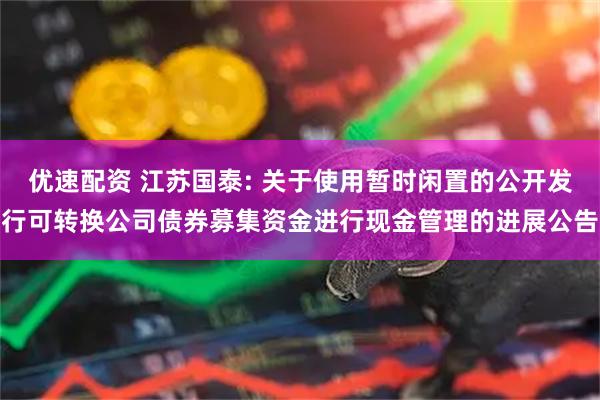 优速配资 江苏国泰: 关于使用暂时闲置的公开发行可转换公司债券募集资金进行现金管理的进展公告